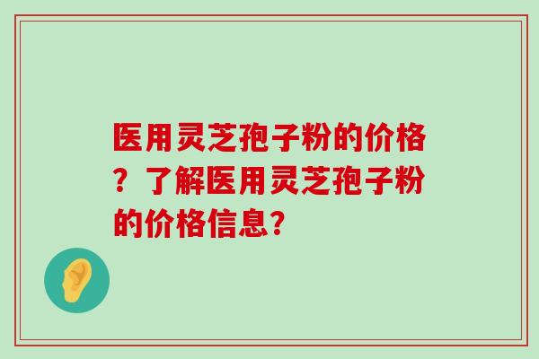 医用灵芝孢子粉的价格？了解医用灵芝孢子粉的价格信息？