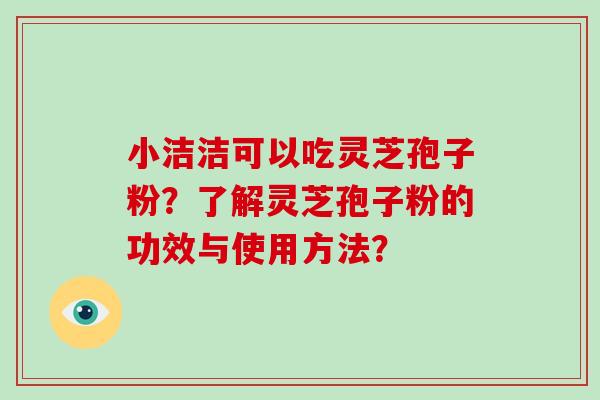 小洁洁可以吃灵芝孢子粉？了解灵芝孢子粉的功效与使用方法？