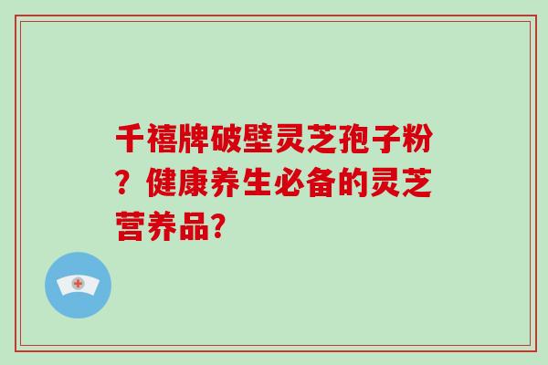 千禧牌破壁灵芝孢子粉？健康养生必备的灵芝营养品？