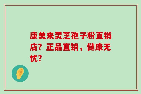 康美来灵芝孢子粉直销店？正品直销，健康无忧？