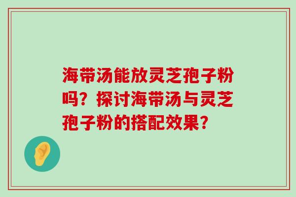 海带汤能放灵芝孢子粉吗？探讨海带汤与灵芝孢子粉的搭配效果？