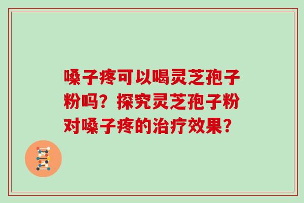 嗓子疼可以喝灵芝孢子粉吗？探究灵芝孢子粉对嗓子疼的效果？