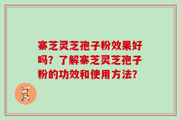 寨芝灵芝孢子粉效果好吗？了解寨芝灵芝孢子粉的功效和使用方法？