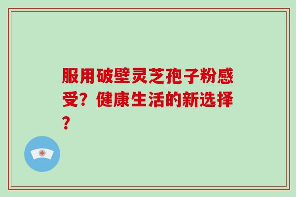 服用破壁灵芝孢子粉感受？健康生活的新选择？