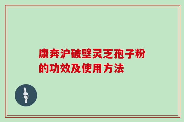 康奔沪破壁灵芝孢子粉的功效及使用方法