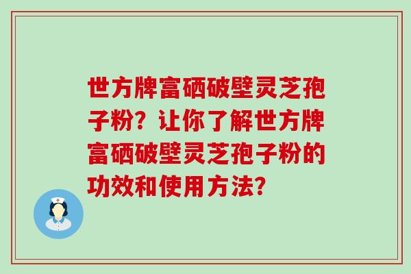 世方牌富硒破壁灵芝孢子粉？让你了解世方牌富硒破壁灵芝孢子粉的功效和使用方法？