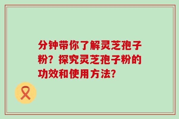 分钟带你了解灵芝孢子粉？探究灵芝孢子粉的功效和使用方法？