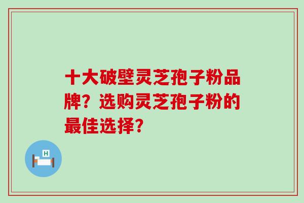 十大破壁灵芝孢子粉品牌？选购灵芝孢子粉的佳选择？