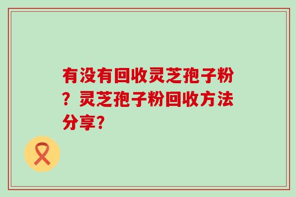 有没有回收灵芝孢子粉？灵芝孢子粉回收方法分享？