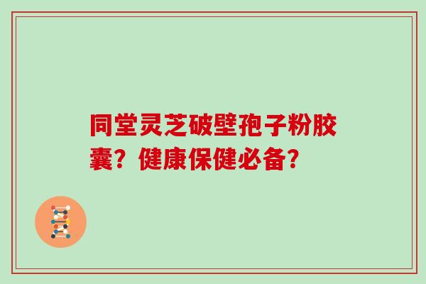 同堂灵芝破壁孢子粉胶囊？健康保健必备？