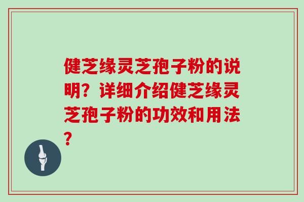 健芝缘灵芝孢子粉的说明？详细介绍健芝缘灵芝孢子粉的功效和用法？