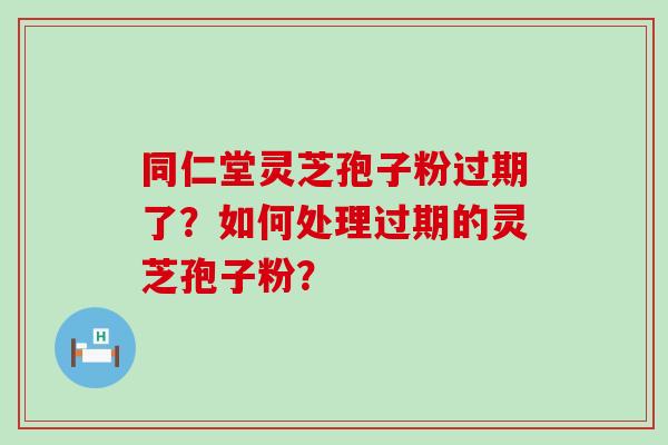 同仁堂灵芝孢子粉过期了？如何处理过期的灵芝孢子粉？