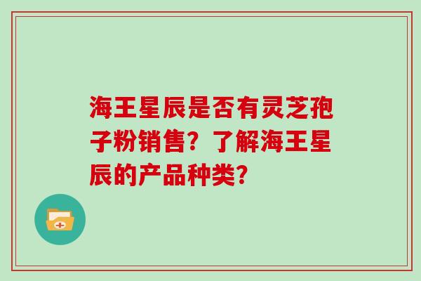 海王星辰是否有灵芝孢子粉销售？了解海王星辰的产品种类？