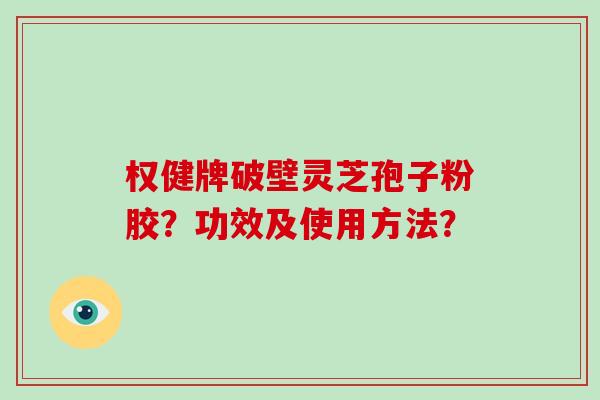 权健牌破壁灵芝孢子粉胶？功效及使用方法？