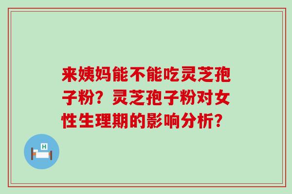 来姨妈能不能吃灵芝孢子粉？灵芝孢子粉对女性生理期的影响分析？