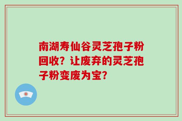 南湖寿仙谷灵芝孢子粉回收？让废弃的灵芝孢子粉变废为宝？