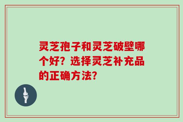 灵芝孢子和灵芝破壁哪个好？选择灵芝补充品的正确方法？