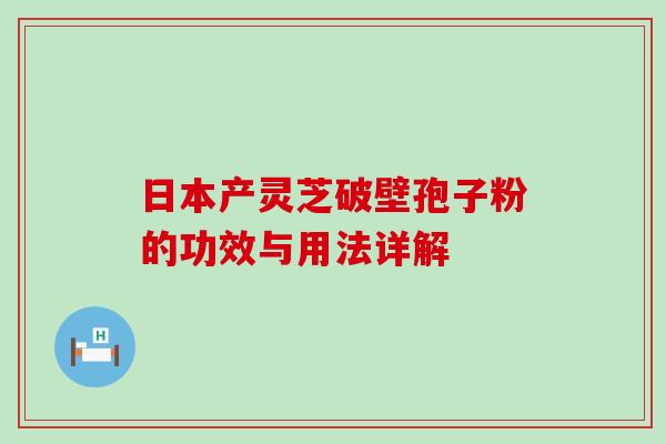 日本产灵芝破壁孢子粉的功效与用法详解