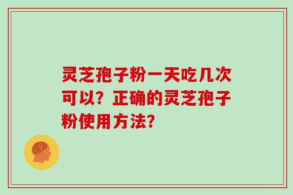 灵芝孢子粉一天吃几次可以？正确的灵芝孢子粉使用方法？