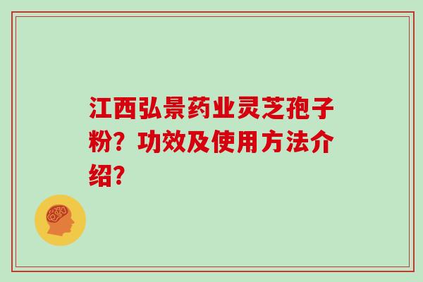 江西弘景药业灵芝孢子粉？功效及使用方法介绍？