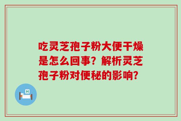 吃灵芝孢子粉大便干燥是怎么回事？解析灵芝孢子粉对的影响？