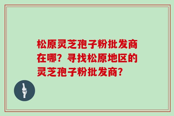 松原灵芝孢子粉批发商在哪？寻找松原地区的灵芝孢子粉批发商？