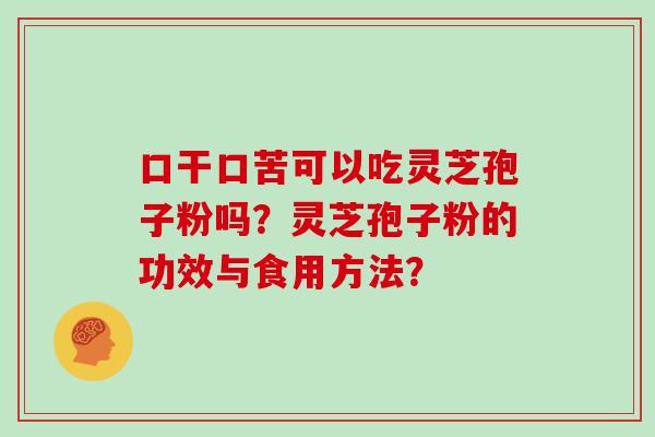 口干口苦可以吃灵芝孢子粉吗？灵芝孢子粉的功效与食用方法？