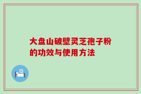 大盘山破壁灵芝孢子粉的功效与使用方法