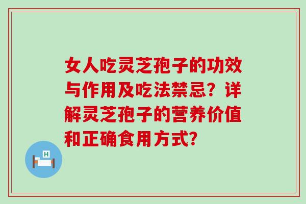 女人吃灵芝孢子的功效与作用及吃法禁忌？详解灵芝孢子的营养价值和正确食用方式？