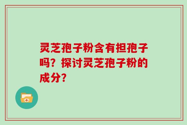 灵芝孢子粉含有担孢子吗？探讨灵芝孢子粉的成分？