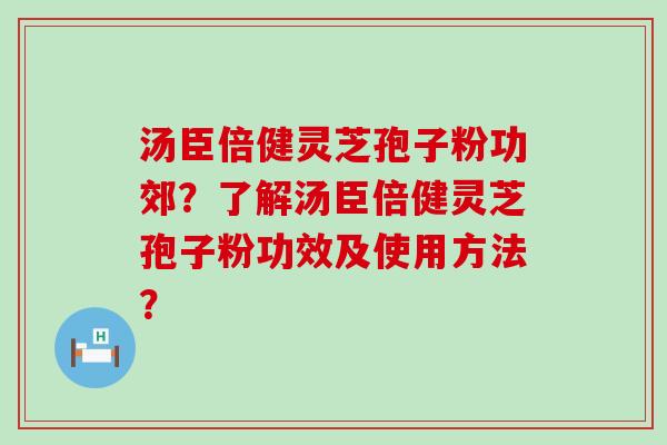 汤臣倍健灵芝孢子粉功郊？了解汤臣倍健灵芝孢子粉功效及使用方法？