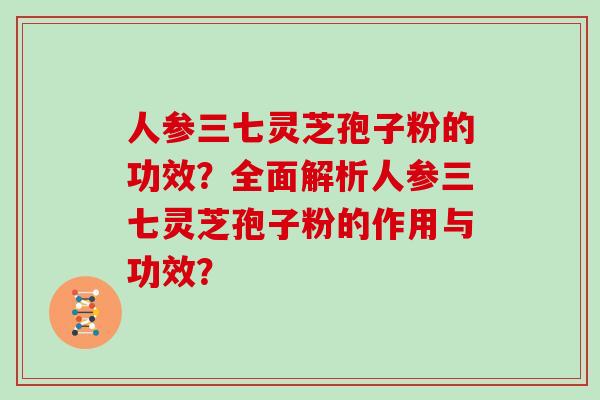 人参三七灵芝孢子粉的功效？全面解析人参三七灵芝孢子粉的作用与功效？