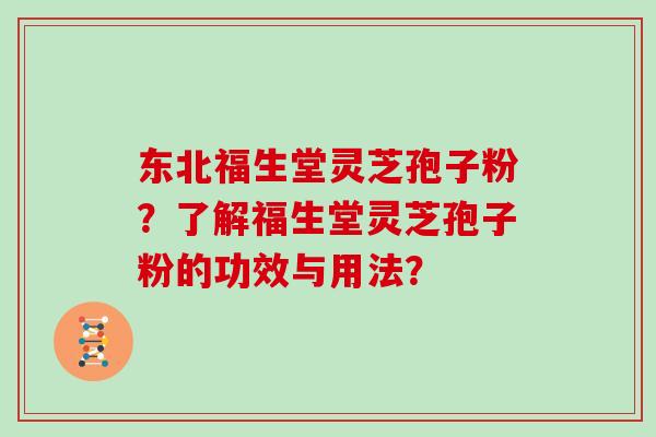 东北福生堂灵芝孢子粉？了解福生堂灵芝孢子粉的功效与用法？