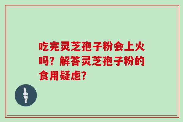 吃完灵芝孢子粉会上火吗？解答灵芝孢子粉的食用疑虑？