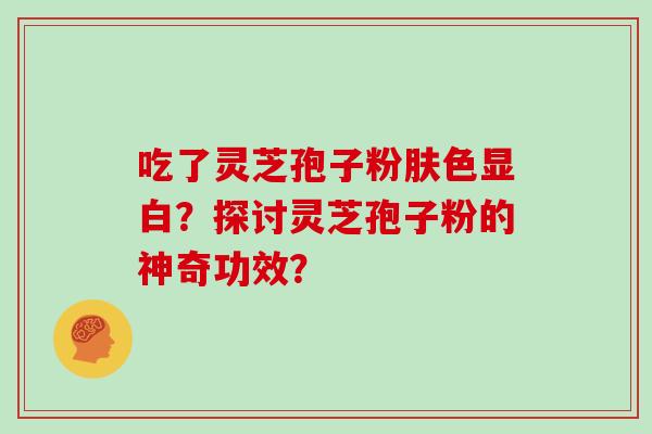 吃了灵芝孢子粉肤色显白？探讨灵芝孢子粉的神奇功效？