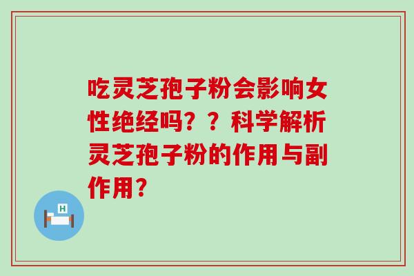 吃灵芝孢子粉会影响女性绝经吗？？科学解析灵芝孢子粉的作用与副作用？