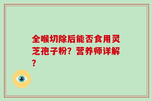 全喉切除后能否食用灵芝孢子粉？营养师详解？