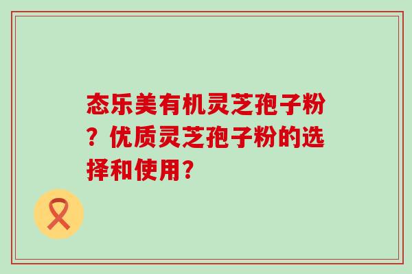 态乐美有机灵芝孢子粉？优质灵芝孢子粉的选择和使用？