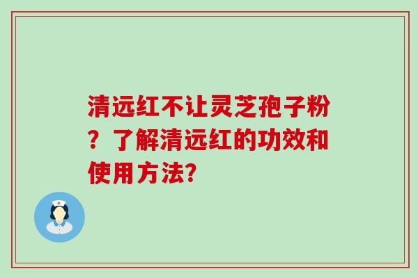 清远红不让灵芝孢子粉？了解清远红的功效和使用方法？