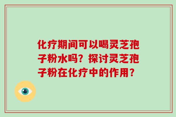 期间可以喝灵芝孢子粉水吗？探讨灵芝孢子粉在中的作用？