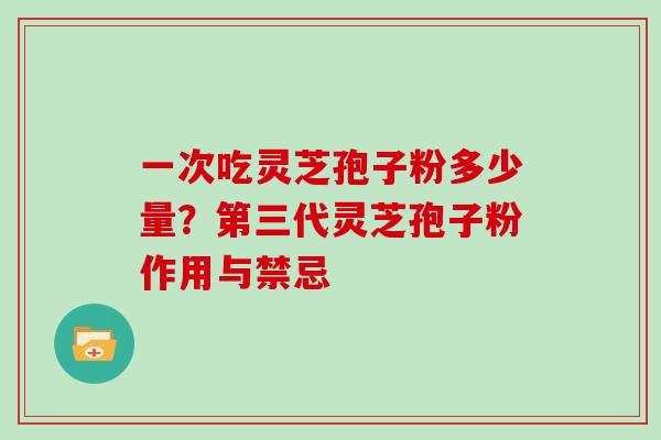 一次吃灵芝孢子粉多少量？第三代灵芝孢子粉作用与禁忌