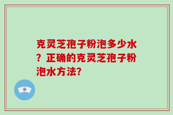 克灵芝孢子粉泡多少水？正确的克灵芝孢子粉泡水方法？