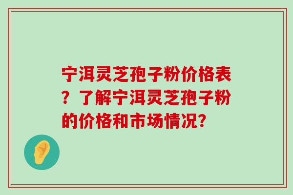 宁洱灵芝孢子粉价格表？了解宁洱灵芝孢子粉的价格和市场情况？