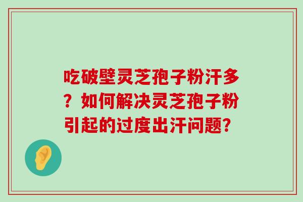 吃破壁灵芝孢子粉汗多？如何解决灵芝孢子粉引起的过度出汗问题？