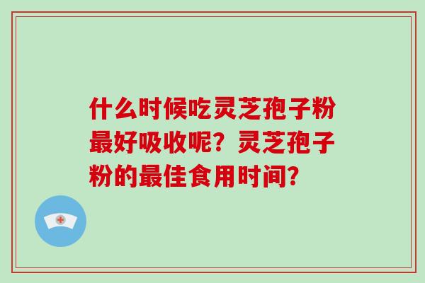 什么时候吃灵芝孢子粉好吸收呢？灵芝孢子粉的佳食用时间？