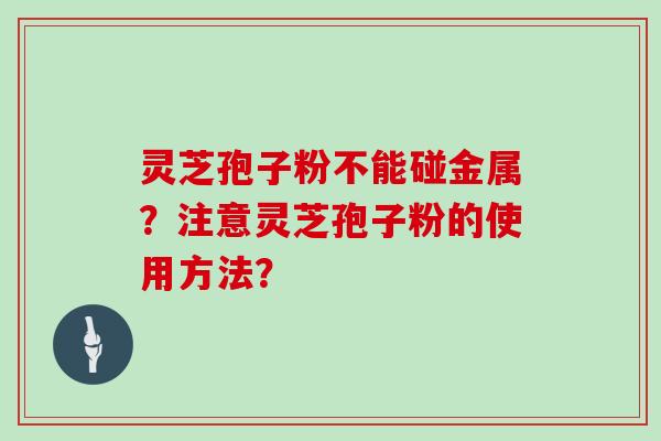 灵芝孢子粉不能碰金属？注意灵芝孢子粉的使用方法？