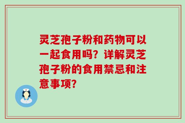 灵芝孢子粉和可以一起食用吗？详解灵芝孢子粉的食用禁忌和注意事项？