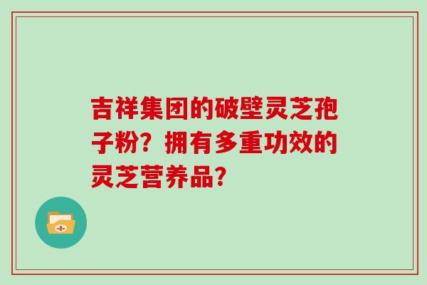 吉祥集团的破壁灵芝孢子粉？拥有多重功效的灵芝营养品？