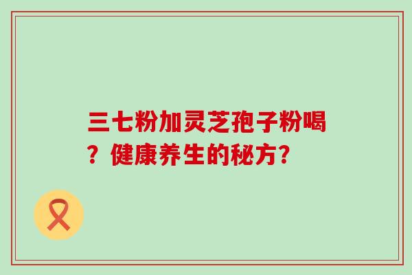 三七粉加灵芝孢子粉喝？健康养生的秘方？