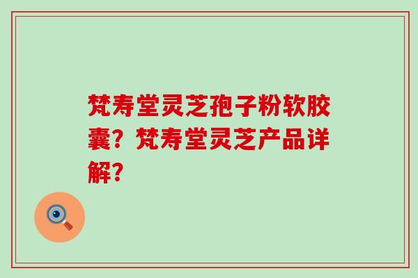 梵寿堂灵芝孢子粉软胶囊？梵寿堂灵芝产品详解？